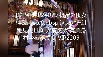 [MP4]STP24079 极品外围女神&nbsp;&nbsp;这大鸡巴让她见见世面 人瘦胸大 完美身材今夜不虚度 VIP2209