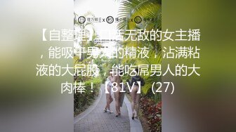 【自整理】口活无敌的女主播，能吸干男人的精液，沾满粘液的大屁股，能吃屌男人的大肉棒！【81V】 (27)