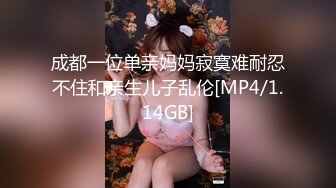 成都一位单亲妈妈寂寞难耐忍不住和亲生儿子乱伦[MP4/1.14GB]