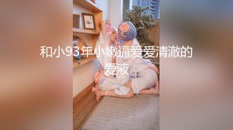 和小93年小嫩逼爱爱清澈的爱液