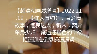 【超清AI画质增强】2022.11.12，【佳人有约】，原爱情故事，泡良达人，新人，离异单身少妇，骚逼还粉色的，欲拒还迎推倒爆操逼逼紧