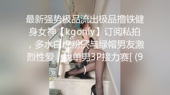 最新强势极品流出极品撸铁健身女神【kgonly】订阅私拍，多水白虎粉屄与绿帽男友激烈性爱，找单男3P接力赛[ (9)