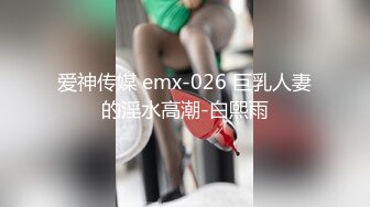 爱神传媒 emx-026 巨乳人妻的淫水高潮-白熙雨