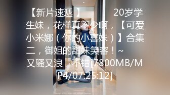 【新片速遞 】 ✨✨✨♈20岁学生妹，花样真不少啊，【可爱小米娜（你的小喜妹）】合集二，御姐的甜妹笑容！~✨✨✨又骚又浪，不错[7800MB/MP4/07:25:12]