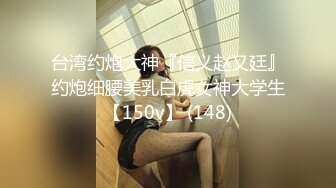 台湾约炮大神『信义赵又廷』约炮细腰美乳白虎女神大学生【150v】 (148)