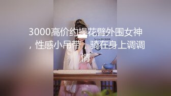 3000高价约操花臂外围女神，性感小吊带，骑在身上调调情