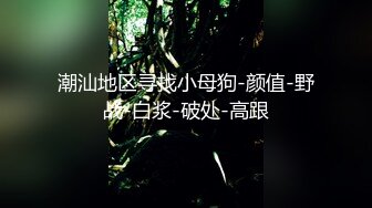 潮汕地区寻找小母狗-颜值-野战-白浆-破处-高跟