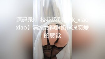 源码录制 校花级别【hk_xiaoxiao】清纯女神露奶露逼恋爱的感觉