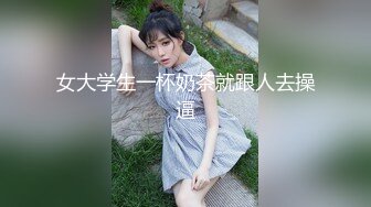 女大学生一杯奶茶就跟人去操逼