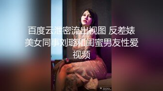 百度云泄密流出视图 反差婊美女同事刘璐和闺蜜男友性爱视频