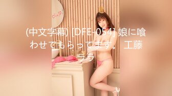 (中文字幕) [DFE-054] 娘に喰わせてもらってます。 工藤ララ